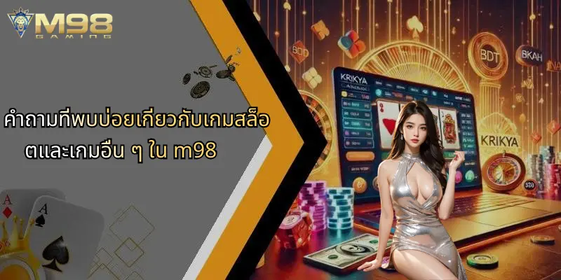 คำถามที่พบบ่อยเกี่ยวกับเกมสล็อตและเกมอื่น ๆ ใน m98